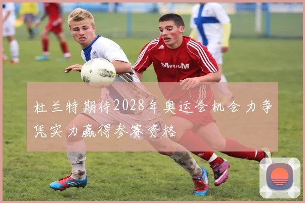 杜兰特期待2028年奥运会机会力争凭实力赢得参赛资格
