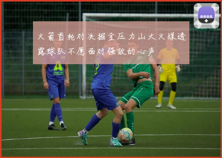 火箭首轮对决掘金压力山大火媒透露球队不愿面对强敌的心声