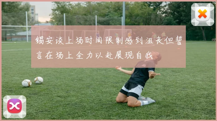 锡安谈上场时间限制感到沮丧但誓言在场上全力以赴展现自我