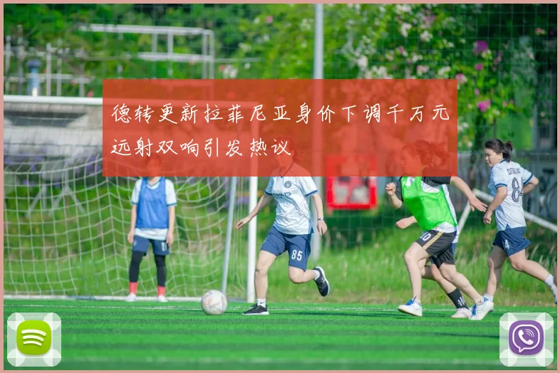 德转更新拉菲尼亚身价下调千万元远射双响引发热议