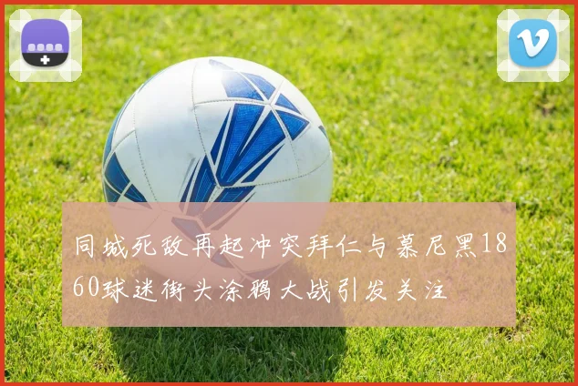 同城死敌再起冲突拜仁与慕尼黑1860球迷街头涂鸦大战引发关注