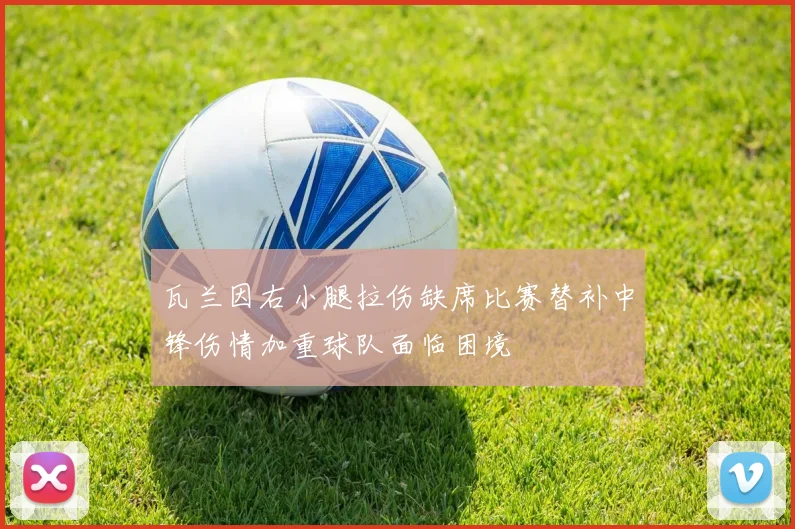 瓦兰因右小腿拉伤缺席比赛替补中锋伤情加重球队面临困境