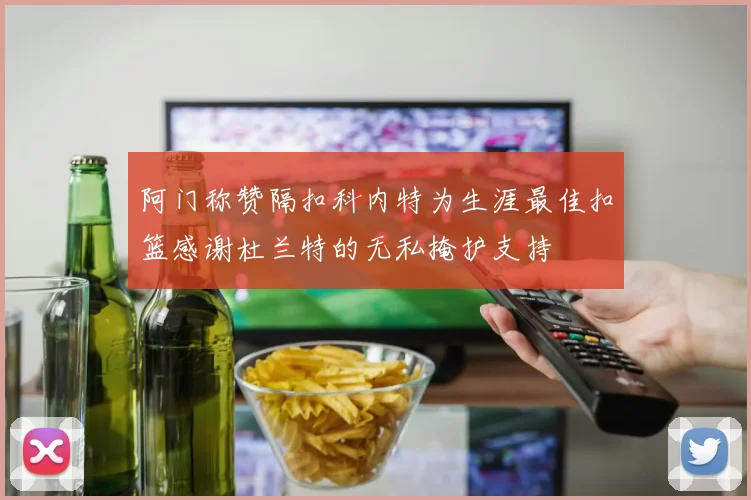 阿门称赞隔扣科内特为生涯最佳扣篮感谢杜兰特的无私掩护支持