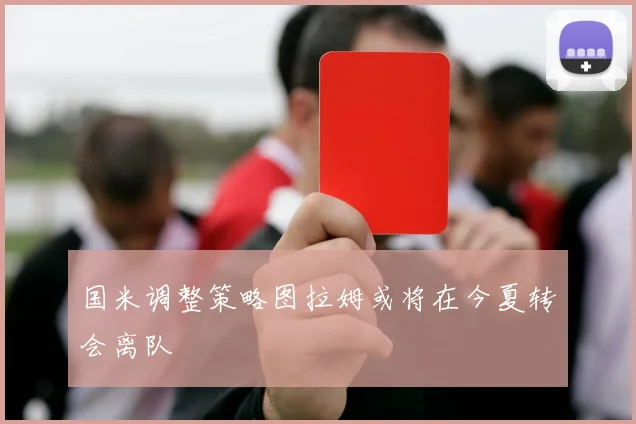 国米调整策略图拉姆或将在今夏转会离队