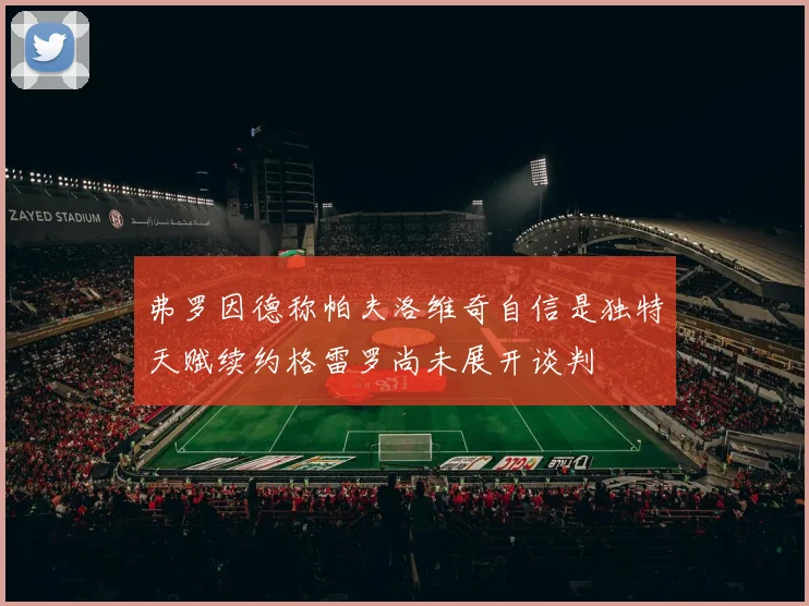 弗罗因德称帕夫洛维奇自信是独特天赋续约格雷罗尚未展开谈判
