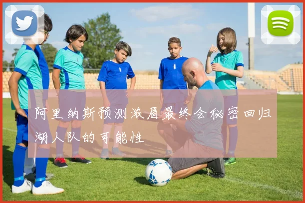阿里纳斯预测浓眉最终会秘密回归湖人队的可能性