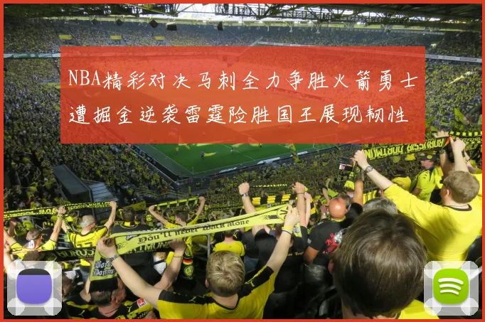 NBA精彩对决马刺全力争胜火箭勇士遭掘金逆袭雷霆险胜国王展现韧性