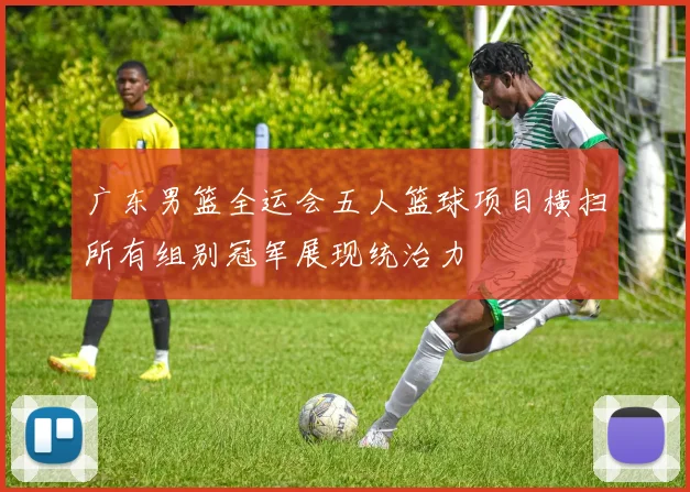 广东男篮全运会五人篮球项目横扫所有组别冠军展现统治力