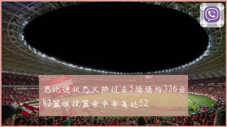 恩比德状态火热过去5场场均336分82篮板投篮命中率高达52
