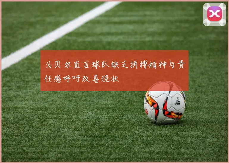 戈贝尔直言球队缺乏拼搏精神与责任感呼吁改善现状