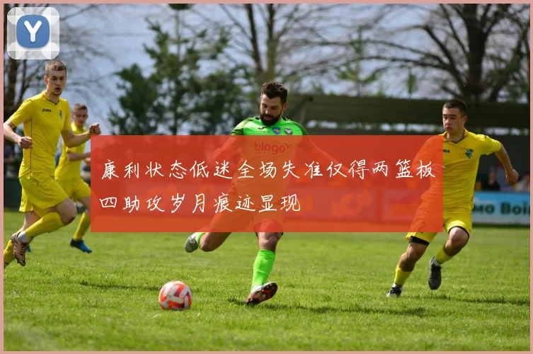 康利状态低迷全场失准仅得两篮板四助攻岁月痕迹显现