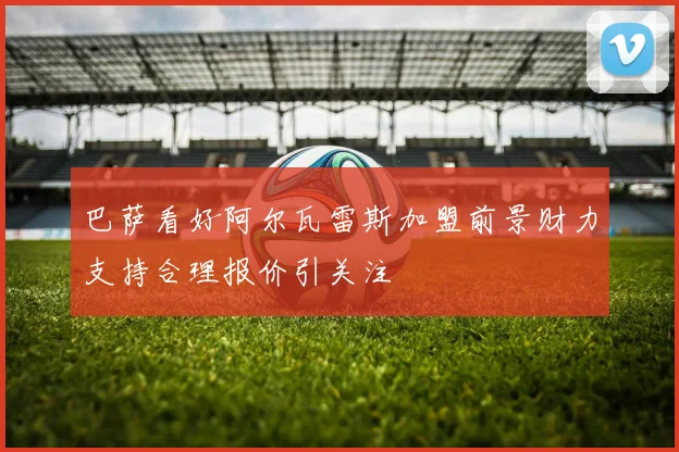 巴萨看好阿尔瓦雷斯加盟前景财力支持合理报价引关注
