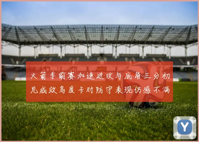 火箭季前赛加速进攻与底角三分初见成效乌度卡对防守表现仍感不满