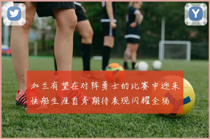 加兰有望在对阵勇士的比赛中迎来快船生涯首秀期待表现闪耀全场
