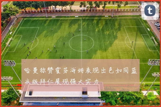 哈曼称赞霍芬海姆表现出色如同蓝衣版拜仁展现强大实力