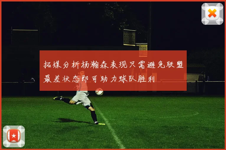 拓媒分析杨瀚森表现只需避免联盟最差状态即可助力球队胜利