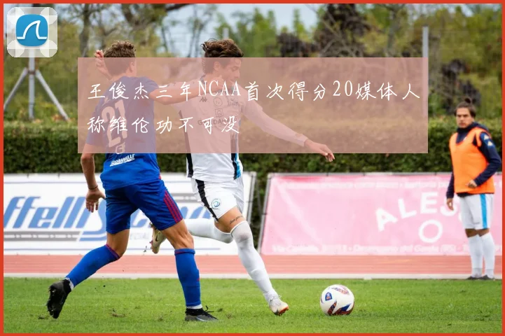 王俊杰三年NCAA首次得分20媒体人称维伦功不可没