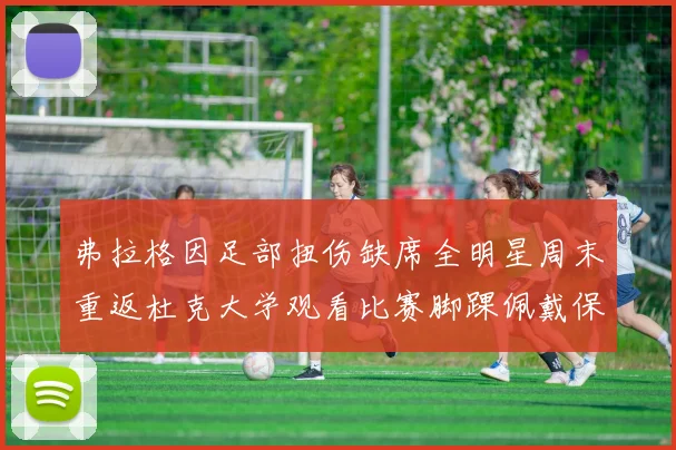 弗拉格因足部扭伤缺席全明星周末重返杜克大学观看比赛脚踝佩戴保护靴