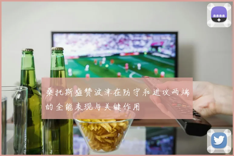 桑托斯盛赞波津在防守和进攻两端的全能表现与关键作用