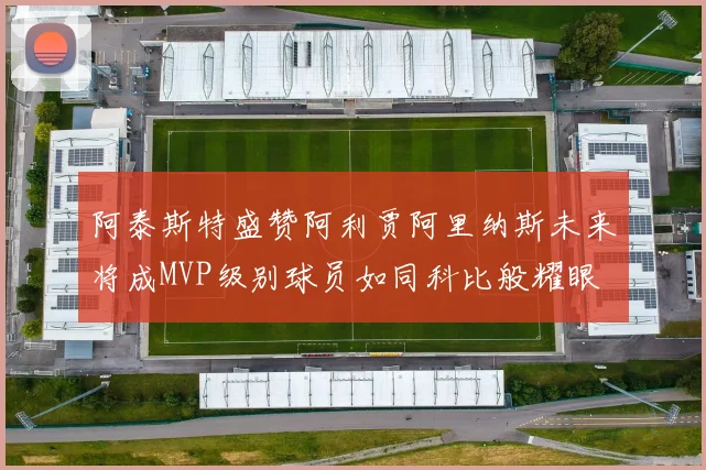 阿泰斯特盛赞阿利贾阿里纳斯未来将成MVP级别球员如同科比般耀眼