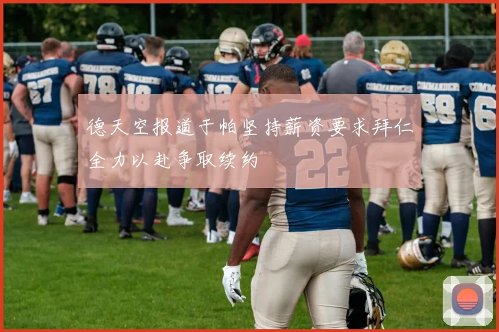 德天空报道于帕坚持薪资要求拜仁全力以赴争取续约