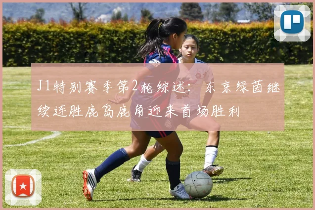 J1特别赛季第2轮综述：东京绿茵继续连胜鹿岛鹿角迎来首场胜利