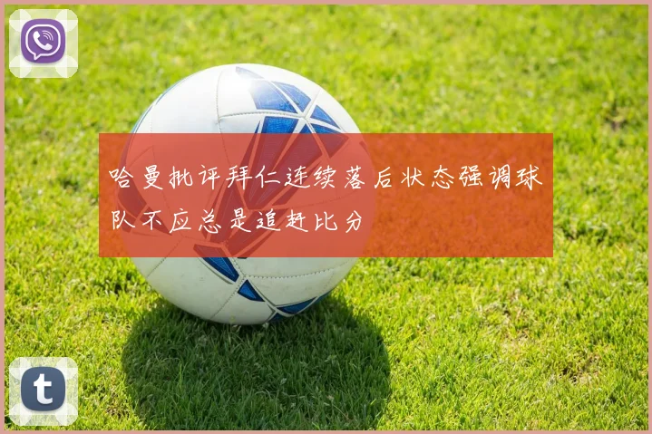 哈曼批评拜仁连续落后状态强调球队不应总是追赶比分