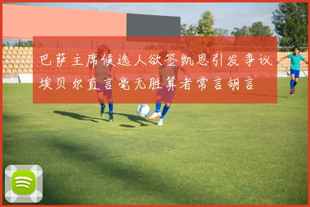 巴萨主席候选人欲签凯恩引发争议埃贝尔直言毫无胜算者常言胡言