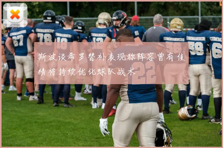 斯波谈希罗替补表现称阵容曾有佳绩将持续优化球队战术