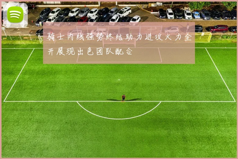 骑士内线强势终结助力进攻火力全开展现出色团队配合