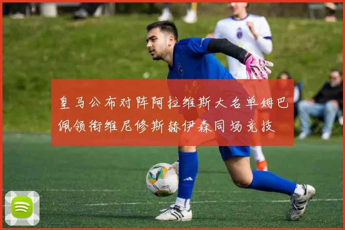 皇马公布对阵阿拉维斯大名单姆巴佩领衔维尼修斯赫伊森同场竞技