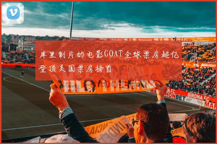 库里制片的电影GOAT全球票房超亿登顶美国票房榜首