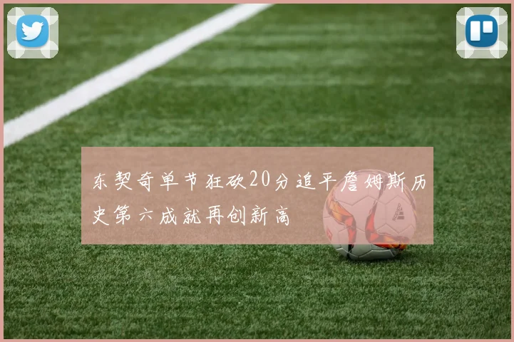 东契奇单节狂砍20分追平詹姆斯历史第六成就再创新高