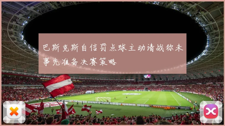 巴斯克斯自信罚点球主动请战称未事先准备决赛策略