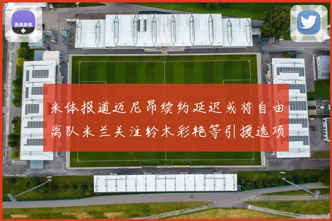 米体报道迈尼昂续约延迟或将自由离队米兰关注铃木彩艳等引援选项