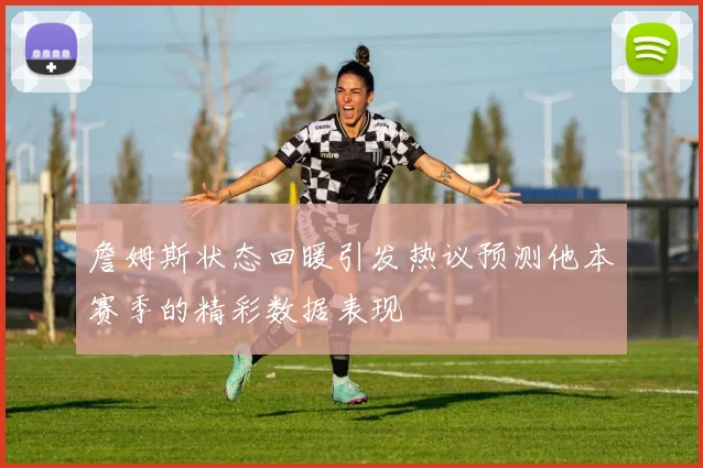 詹姆斯状态回暖引发热议预测他本赛季的精彩数据表现