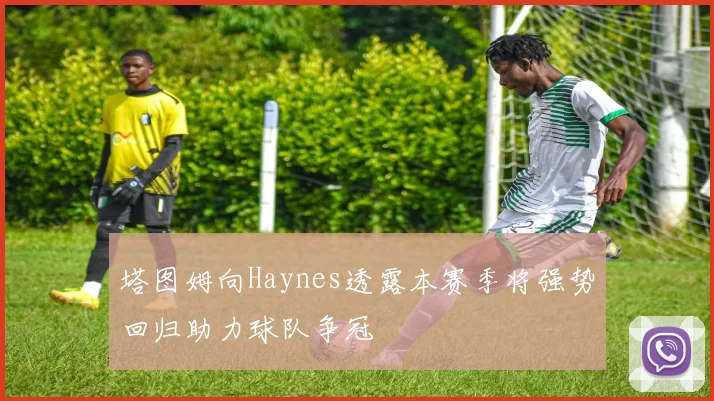 塔图姆向Haynes透露本赛季将强势回归助力球队争冠