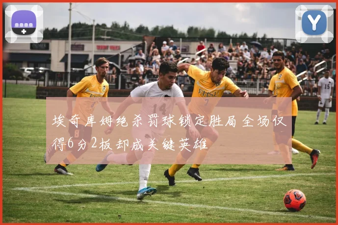 埃奇库姆绝杀罚球锁定胜局全场仅得6分2板却成关键英雄