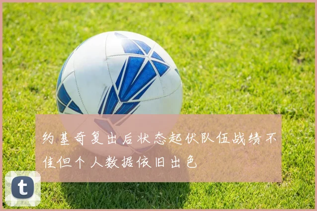 约基奇复出后状态起伏队伍战绩不佳但个人数据依旧出色
