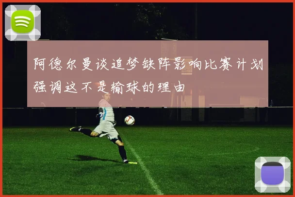 阿德尔曼谈追梦缺阵影响比赛计划强调这不是输球的理由