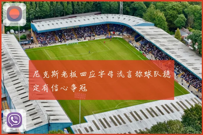 尼克斯老板回应字母流言称球队稳定有信心争冠