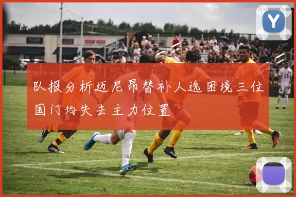 队报分析迈尼昂替补人选困境三位国门均失去主力位置
