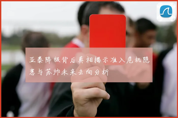 亚泰降级背后真相揭示准入危机隐患与苏帅未来去向分析