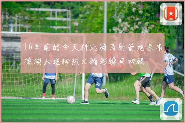 16年前的今天科比骑马射箭绝杀韦德湖人逆转热火精彩瞬间回顾