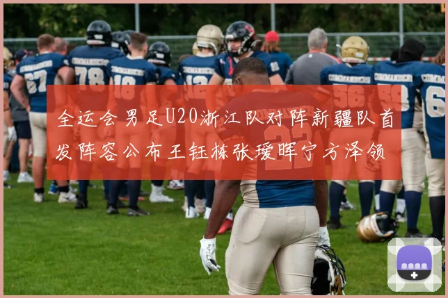 全运会男足U20浙江队对阵新疆队首发阵容公布王钰栋张瑷晖宁方泽领衔出战