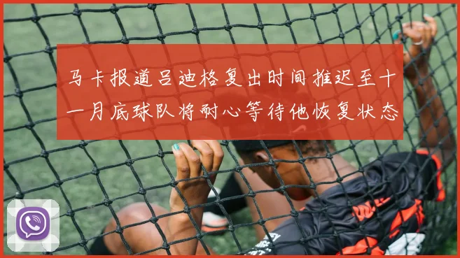 马卡报道吕迪格复出时间推迟至十一月底球队将耐心等待他恢复状态