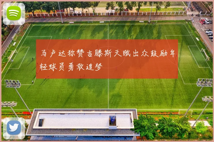 马卢达称赞吉滕斯天赋出众鼓励年轻球员勇敢追梦
