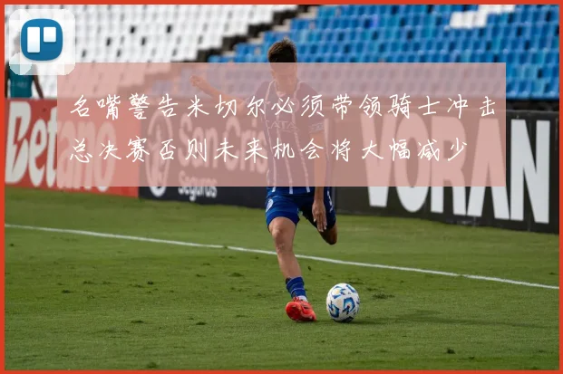 名嘴警告米切尔必须带领骑士冲击总决赛否则未来机会将大幅减少