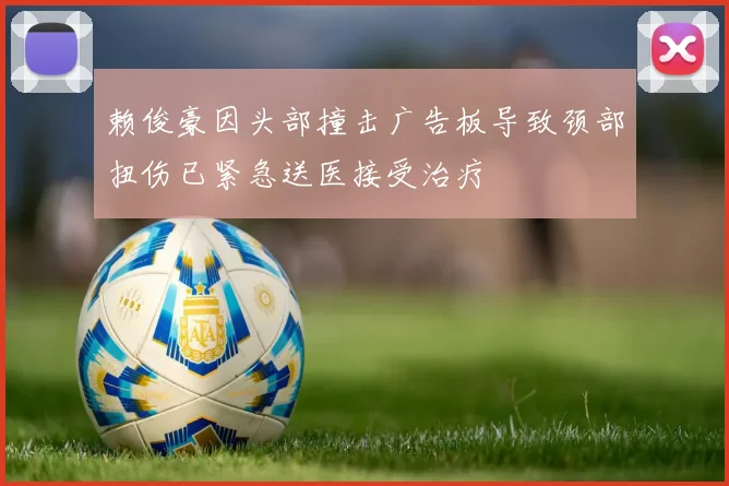 赖俊豪因头部撞击广告板导致颈部扭伤已紧急送医接受治疗