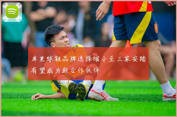 库里球鞋品牌选择缩小至三家安踏有望成为新合作伙伴